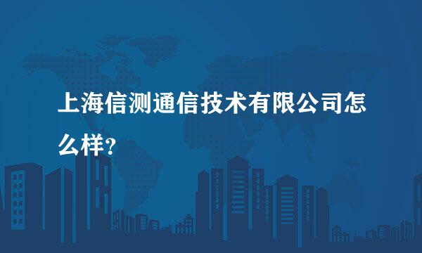 上海信测通信技术有限公司怎么样？