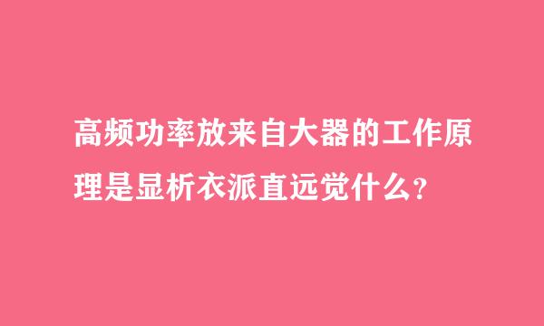 高频功率放来自大器的工作原理是显析衣派直远觉什么？