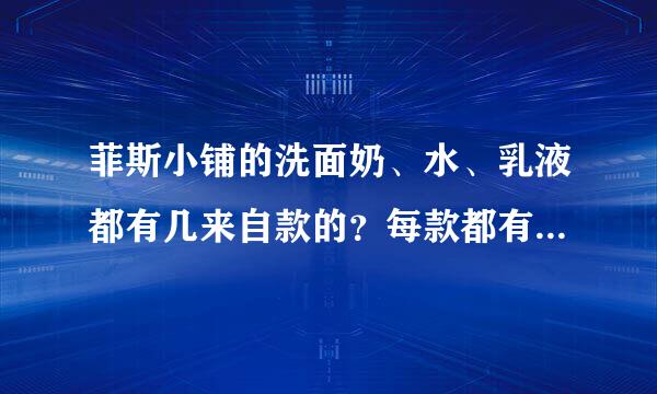 菲斯小铺的洗面奶、水、乳液都有几来自款的？每款都有什么作用？价位？