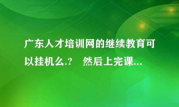 广东人才培训网的继续教育可以挂机么.? 然后上完课考试的话考一次会出答案么,? 可以重考么..?