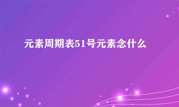 元素周期表51号元素念什么