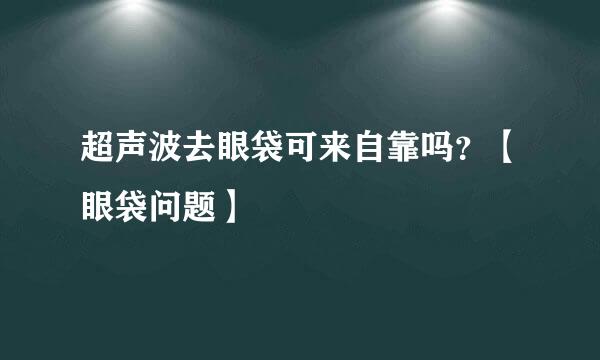 超声波去眼袋可来自靠吗？【眼袋问题】