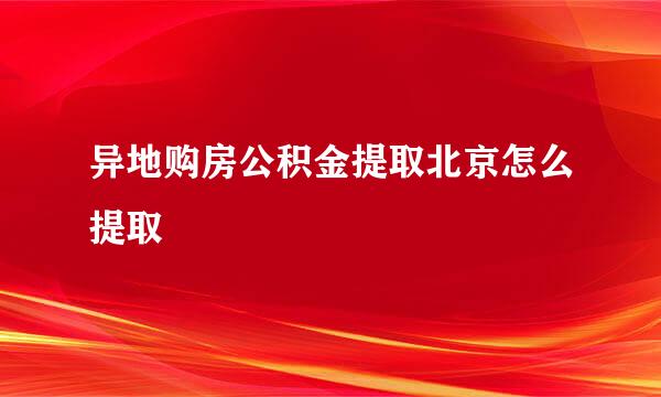 异地购房公积金提取北京怎么提取