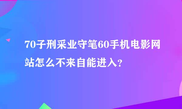 70子刑采业守笔60手机电影网站怎么不来自能进入？