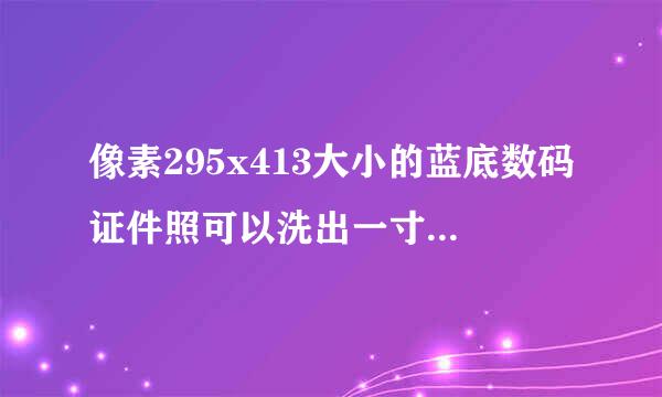 像素295x413大小的蓝底数码证件照可以洗出一寸的证件照来吗？