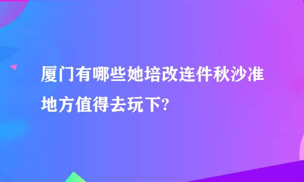 厦门有哪些她培改连件秋沙准地方值得去玩下?