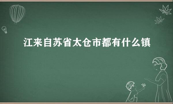 江来自苏省太仓市都有什么镇