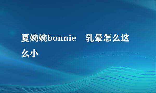 夏婉婉bonnie 乳晕怎么这么小