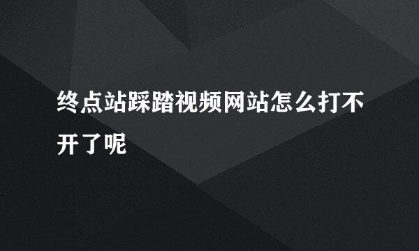 终点站踩踏视频网站怎么打不开了呢