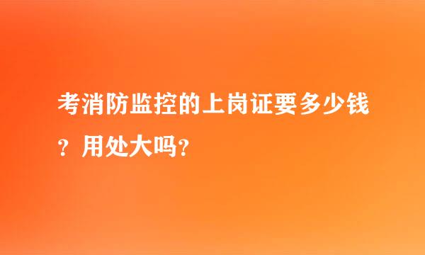 考消防监控的上岗证要多少钱？用处大吗？