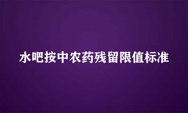 水吧按中农药残留限值标准