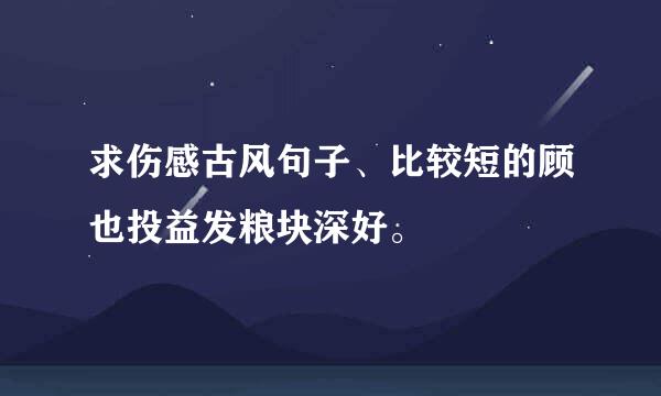 求伤感古风句子、比较短的顾也投益发粮块深好。