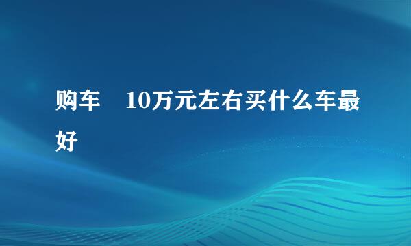 购车 10万元左右买什么车最好