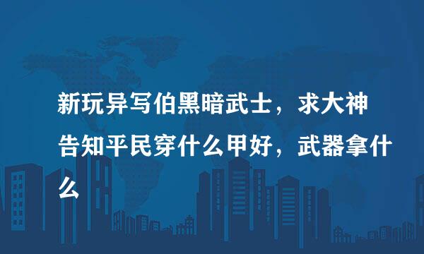 新玩异写伯黑暗武士，求大神告知平民穿什么甲好，武器拿什么