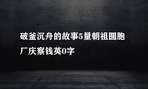 破釜沉舟的故事5量朝祖圆胞厂庆察钱英0字