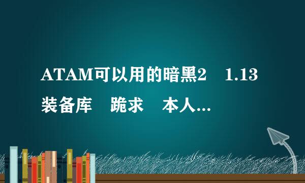 ATAM可以用的暗黑2 1.13装备库 跪求 本人QQ邮箱383924161@qq.com 急求 谢谢