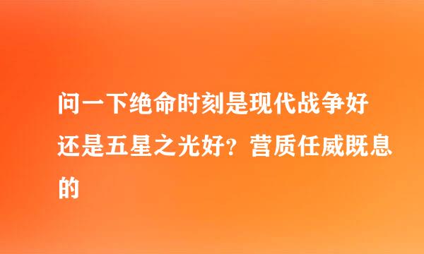 问一下绝命时刻是现代战争好还是五星之光好？营质任威既息的