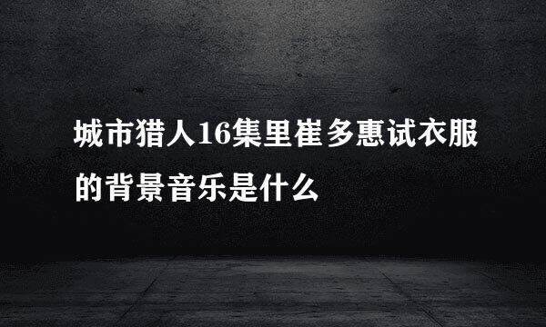 城市猎人16集里崔多惠试衣服的背景音乐是什么