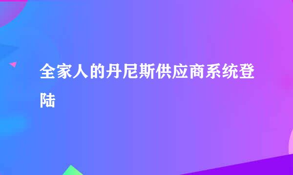 全家人的丹尼斯供应商系统登陆