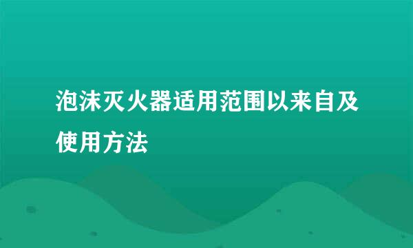 泡沫灭火器适用范围以来自及使用方法