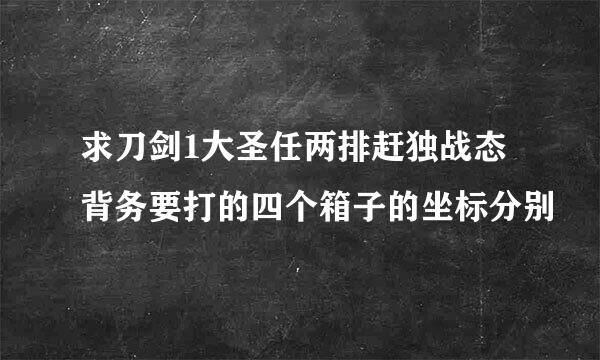 求刀剑1大圣任两排赶独战态背务要打的四个箱子的坐标分别