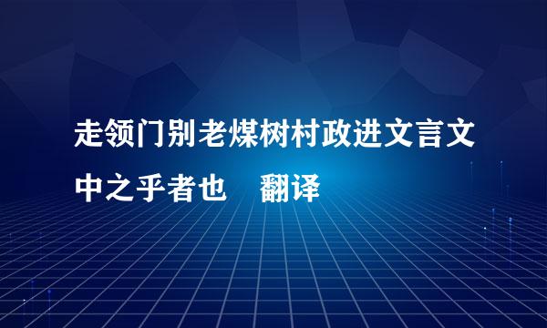 走领门别老煤树村政进文言文中之乎者也 翻译