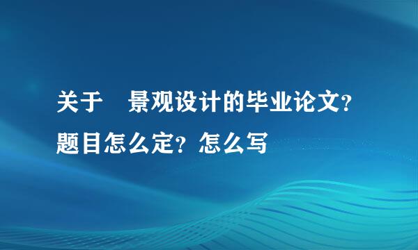 关于 景观设计的毕业论文？题目怎么定？怎么写