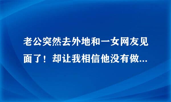 老公突然去外地和一女网友见面了！却让我相信他没有做对不起我的事！