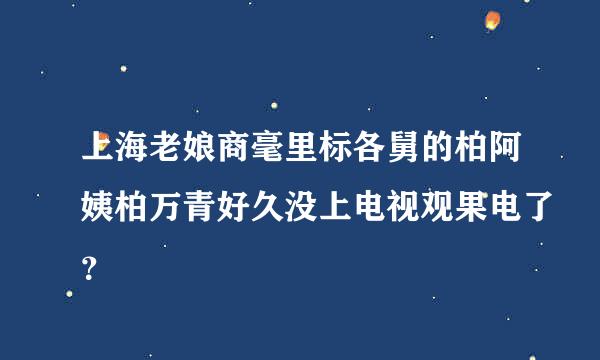 上海老娘商毫里标各舅的柏阿姨柏万青好久没上电视观果电了？