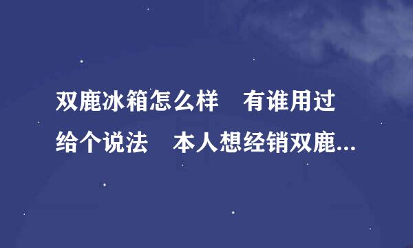 双鹿冰箱怎么样 有谁用过 给个说法 本人想经销双鹿冰箱 对这个牌子很陌生 质量以及售后 有谁领教过 说两句