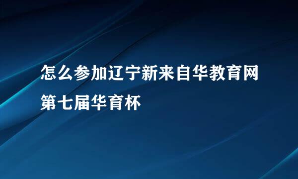 怎么参加辽宁新来自华教育网第七届华育杯