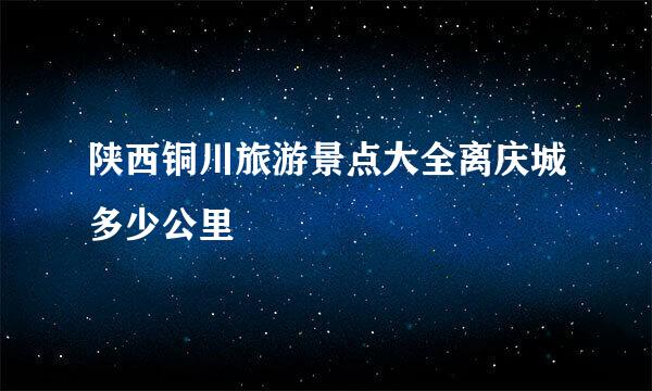 陕西铜川旅游景点大全离庆城多少公里