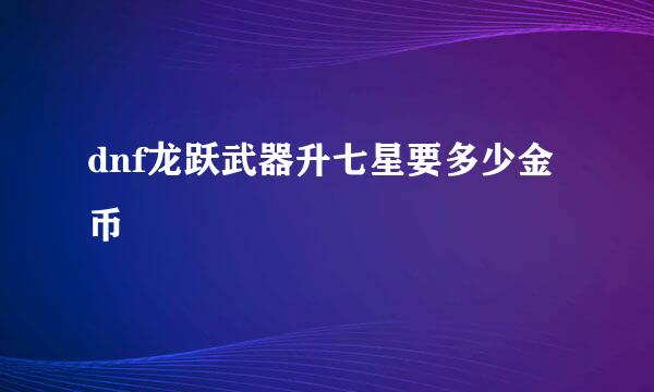 dnf龙跃武器升七星要多少金币