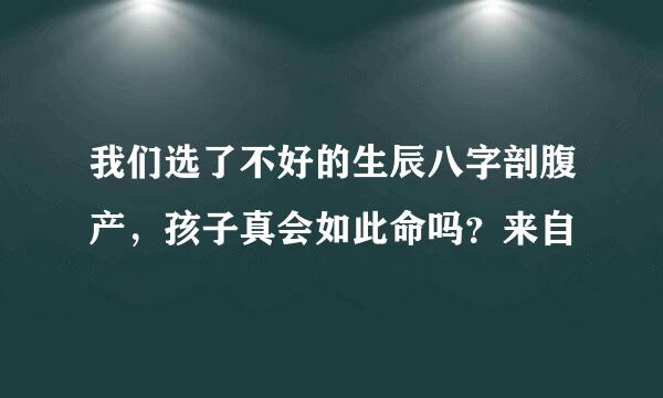 我们选了不好的生辰八字剖腹产，孩子真会如此命吗？来自