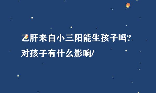 乙肝来自小三阳能生孩子吗?对孩子有什么影响/