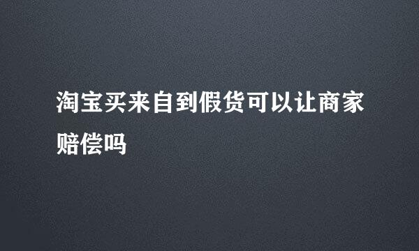 淘宝买来自到假货可以让商家赔偿吗