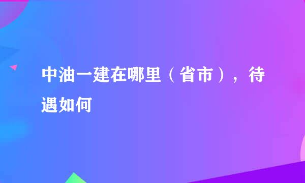 中油一建在哪里（省市），待遇如何