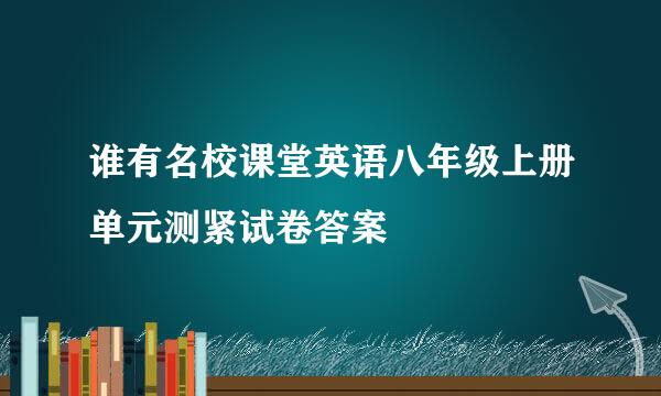 谁有名校课堂英语八年级上册单元测紧试卷答案