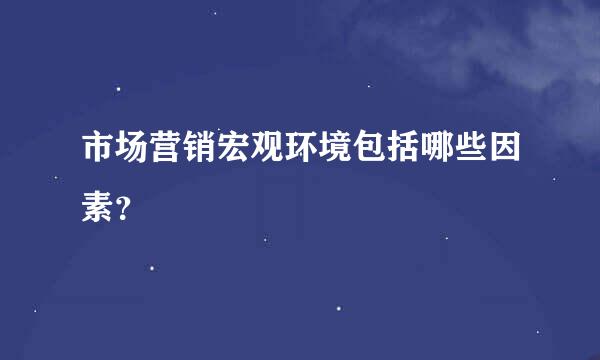 市场营销宏观环境包括哪些因素？