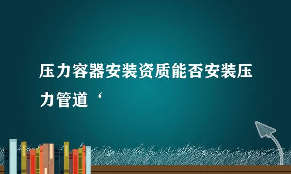 压力容器安装资质能否安装压力管道‘