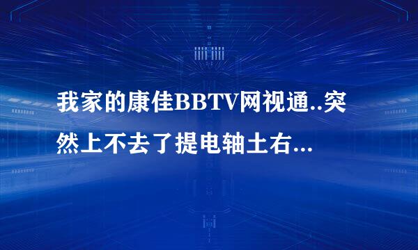 我家的康佳BBTV网视通..突然上不去了提电轴土右满训风土查!