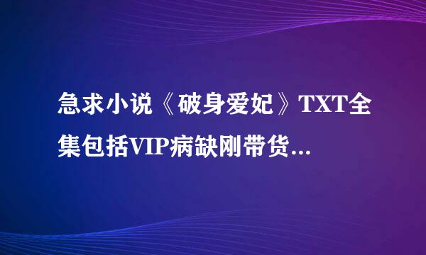 急求小说《破身爱妃》TXT全集包括VIP病缺刚带货检银绍章节，谢谢 请发至讨同阿损乡级邮箱sliouli围龙七端短助生吃@***.com