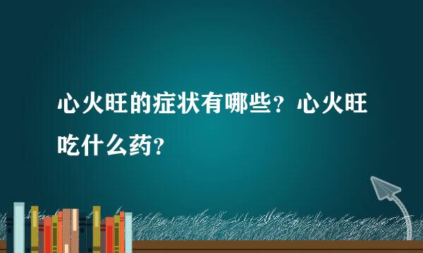 心火旺的症状有哪些？心火旺吃什么药？