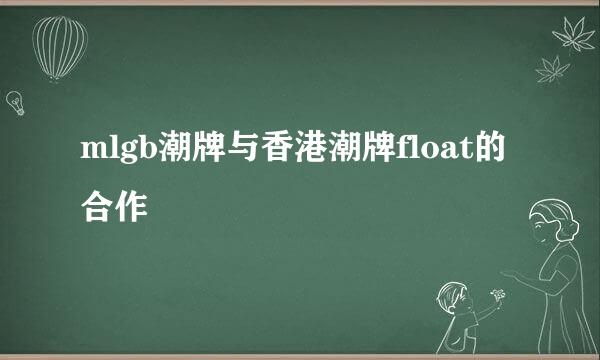 mlgb潮牌与香港潮牌float的合作