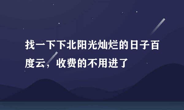 找一下下北阳光灿烂的日子百度云，收费的不用进了