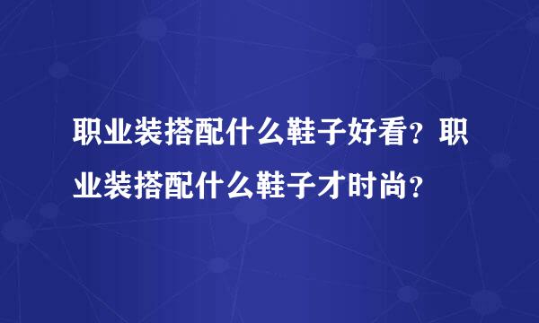 职业装搭配什么鞋子好看？职业装搭配什么鞋子才时尚？