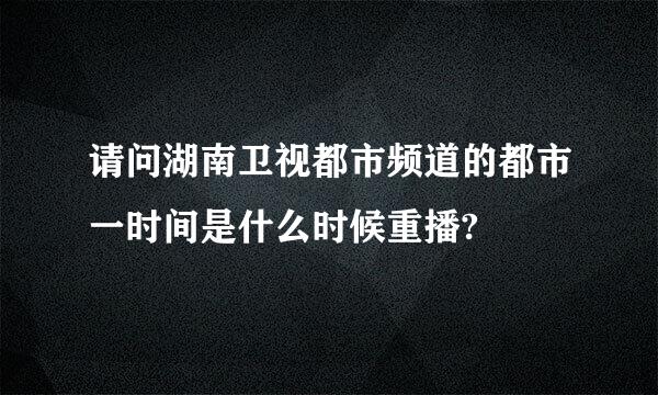 请问湖南卫视都市频道的都市一时间是什么时候重播?