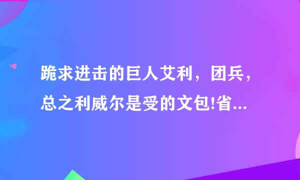 跪求进击的巨人艾利，团兵，总之利威尔是受的文包!省下探印各矿例落振植越多越好!