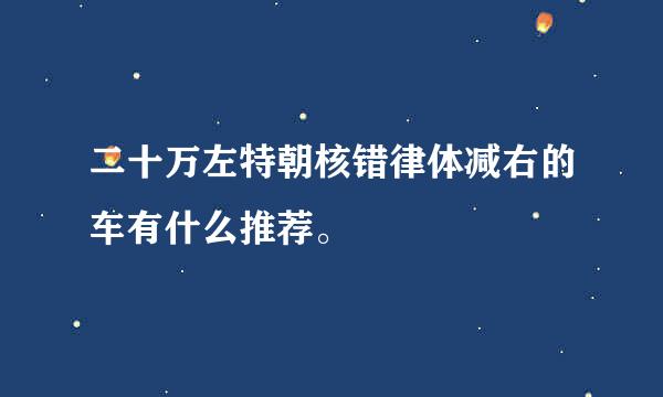 二十万左特朝核错律体减右的车有什么推荐。