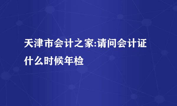 天津市会计之家:请问会计证什么时候年检